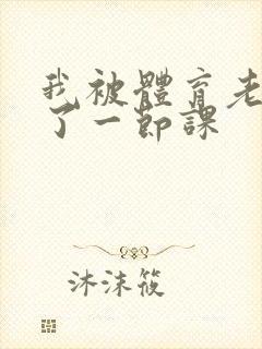 我被体育老师c了一节课