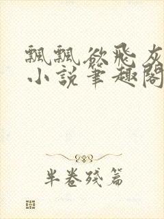 飘飘欲飞灰太狼小说笔趣阁无弹窗