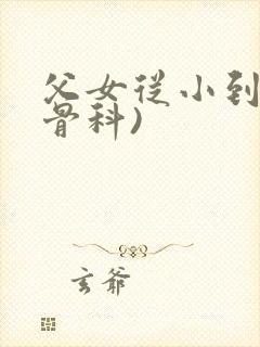 父女从小到大(骨科)