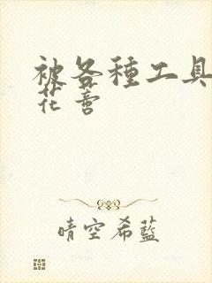 被各种工具调教花蒂