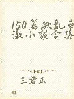 150篇欲乱刺激小说合集