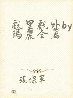 戏里戏外by苏玛丽全篇