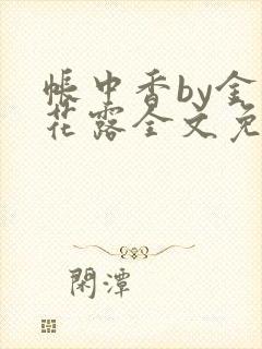 帐中香by金银花露全文免费阅读无弹窗大结局