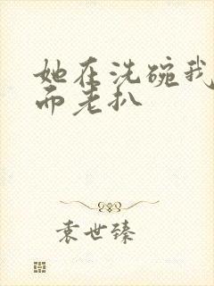 她在洗碗我在后面老扒