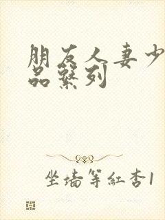 朋友人妻少妇精品系列