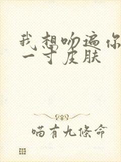 我想吻遍你的每一寸皮肤