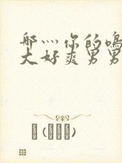 哪灬你的鸣巴好大好爽男男