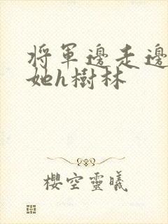 将军边走边挺进她h树林