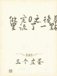 做完0之后屁股里流了一点血