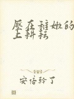 压在稚嫩的身体上耕耘