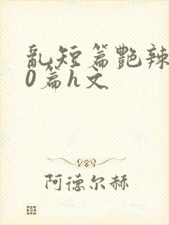 乱短篇艳辣500篇h文