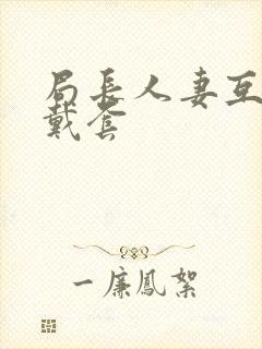 局长人妻互换不戴套封面