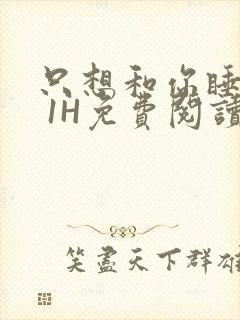 只想和你睡1V 1H免费阅读