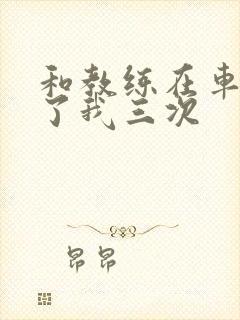 和教练在车里干了我三次