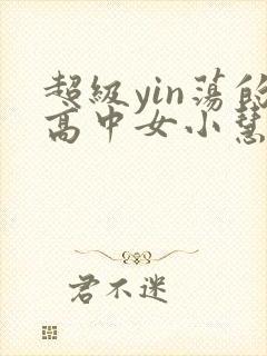 超级yin荡的高中女小慧