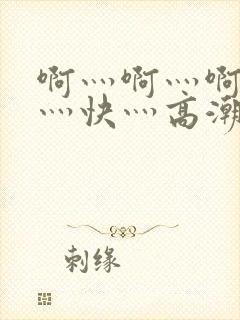 啊灬啊灬啊灬啊灬快灬高潮了