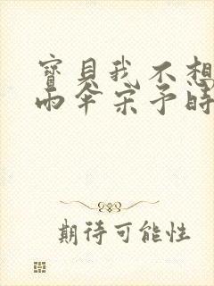 宝贝我不想带小雨伞宋予时