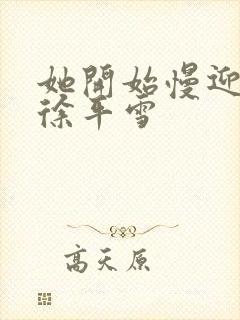 她开始慢迎迎合徐平雪