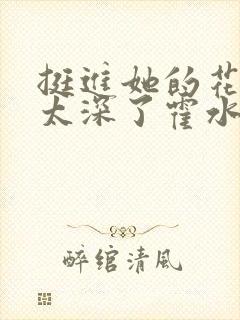 挺进她的花苞啊太深了霍水视频