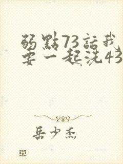 弱点73话我也要一起洗43321
