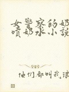 女警察的奶头又喷奶水小说