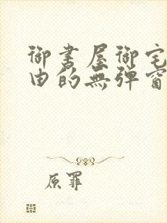 御书屋御宅屋自由的无弹窗小说阅读