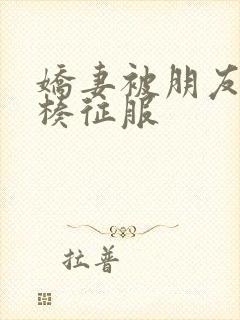 娇妻被朋友大肉楱征服