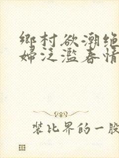 乡村欲潮绝色村妇泛滥春情