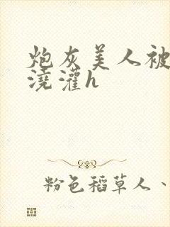 炮灰美人被男配浇灌h