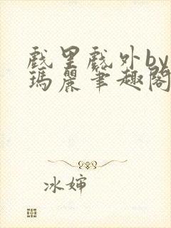 戏里戏外by苏玛丽笔趣阁全文免费阅读