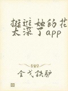 挺进她的花苞啊太深了app