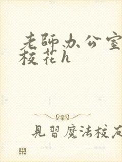 老师办公室狂肉校花h