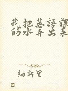 我把英语课代表的水弄出来了