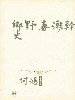 乡野春潮干柴烈火