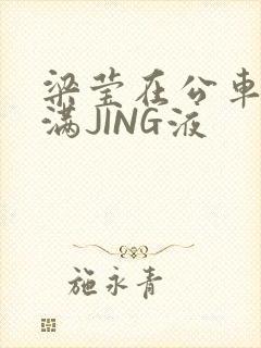 梁莹在公车被灌满JING液封面