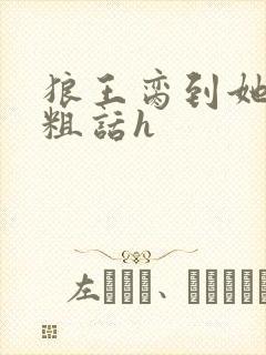 狼王脔到她乖h粗话h