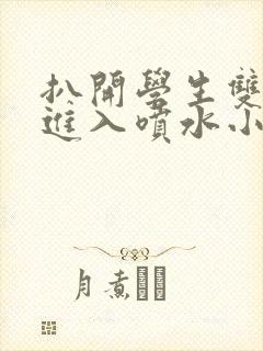 扒开学生双腿猛进入喷水小说