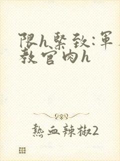 限h紧致:军人教官肉h