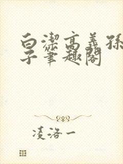 白洁高义孙倩东子笔趣阁