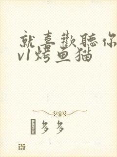 就喜欢听你叫1v1烤鱼猫