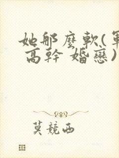 她那么软(军婚 高干 婚恋)完结