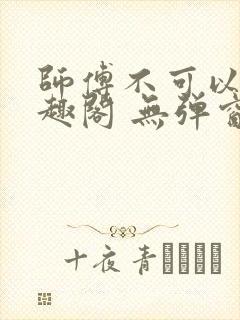 师傅不可以 笔趣阁 无弹窗