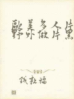 欧美多人片高潮野外做片黑人