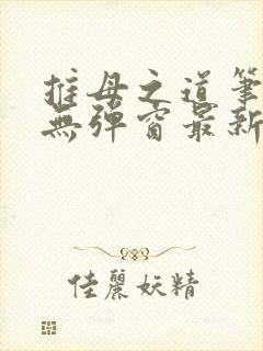 推母之道笔趣阁无弹窗最新章节