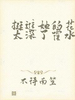 挺进她的花苞啊太深了霍水视频