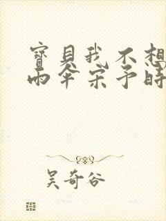 宝贝我不想带小雨伞宋予时