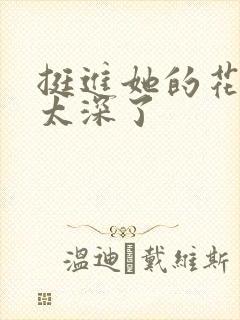 挺进她的花苞啊太深了