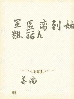 军区脔到她哭h粗话h