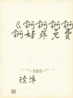 《锕锕锕锕锕锕锕好疼免费视频》