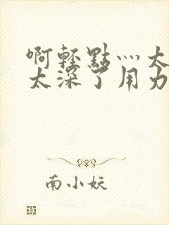 啊轻点灬太粗嗯太深了用力电影封面